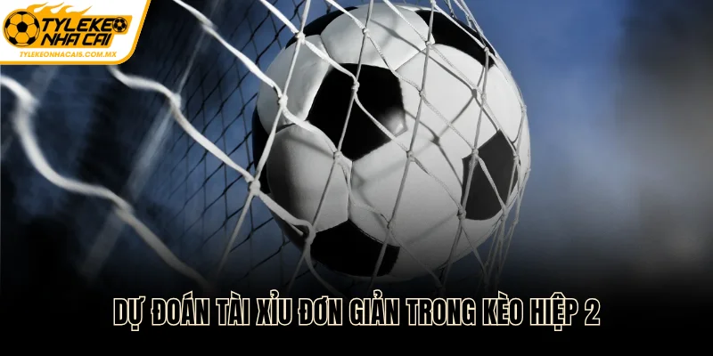 Dự đoán Tài Xỉu đơn giản trong kèo hiệp 2